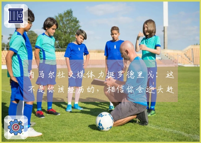 内马尔社交媒体力挺罗德里戈：这不是你该经历的，相信你会迎头赶上