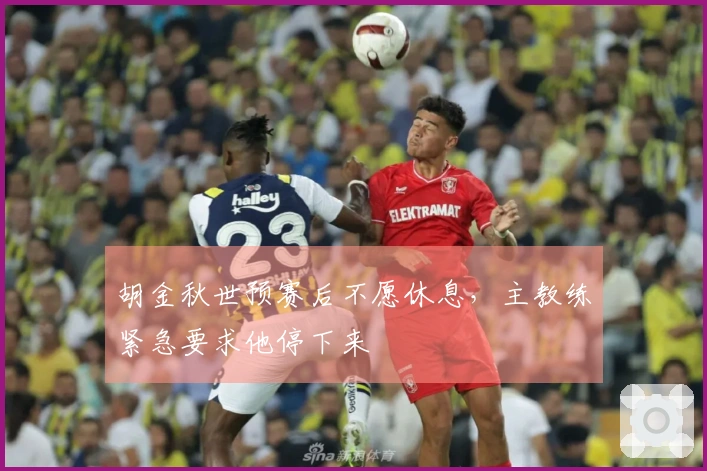 胡金秋世预赛后不愿休息，主教练紧急要求他停下来