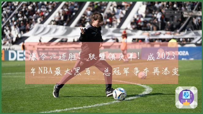 爆冷六连胜!联盟领头羊!成2023年NBA最大黑马,总冠军争夺再添变数