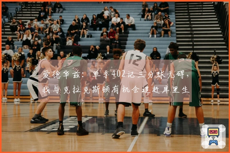 爱德华兹：单季402记三分球无碍，我与克拉克斯顿有机会追赶库里生涯总和