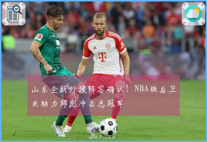 山东全新外援阵容确认！NBA级后卫共助力邱彪冲击总冠军