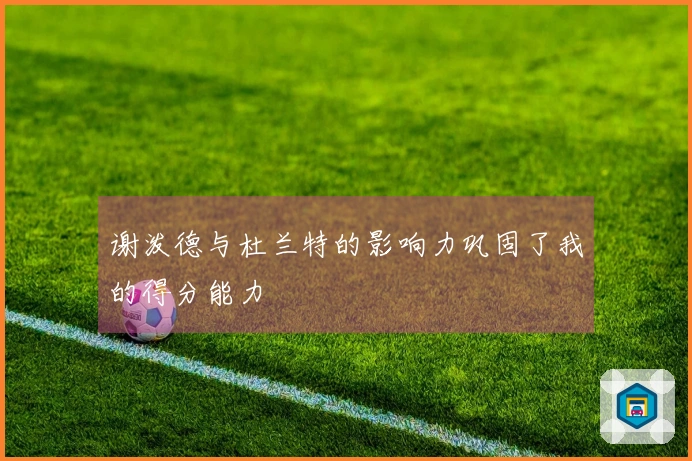 谢泼德与杜兰特的影响力巩固了我的得分能力