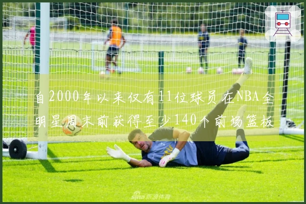 自2000年以来仅有11位球员在NBA全明星周末前获得至少140个前场篮板和140个盖帽！