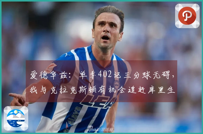 爱德华兹：单季402记三分球无碍，我与克拉克斯顿有机会追赶库里生涯总和