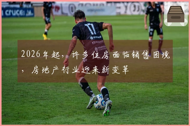 2026年起，许多住房面临销售困境，房地产行业迎来新变革