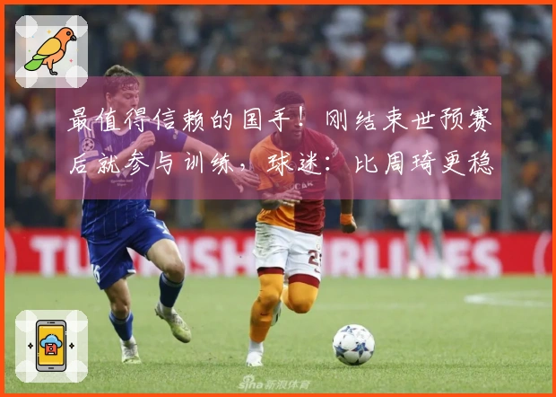 最值得信赖的国手！刚结束世预赛后就参与训练，球迷：比周琦更稳重了