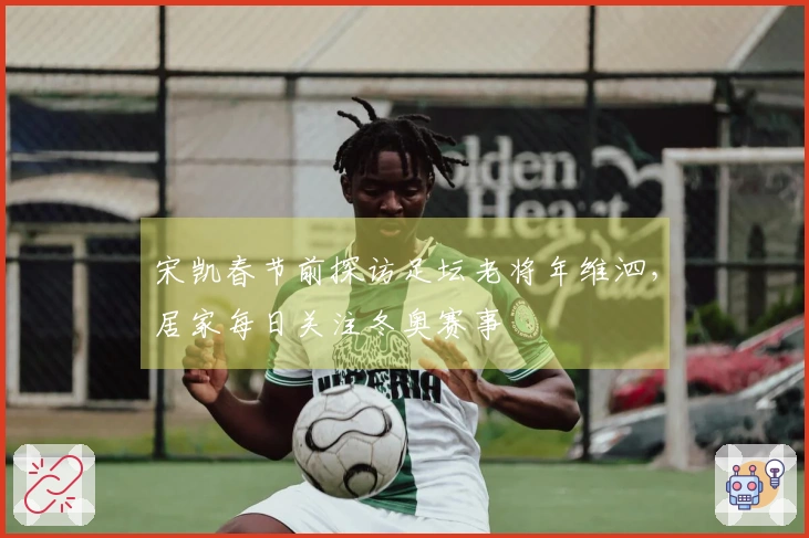 宋凯春节前探访足坛老将年维泗，居家每日关注冬奥赛事