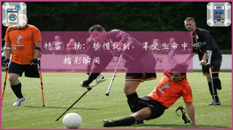 特雷·杨：珍惜此刻，享受生命中的精彩瞬间