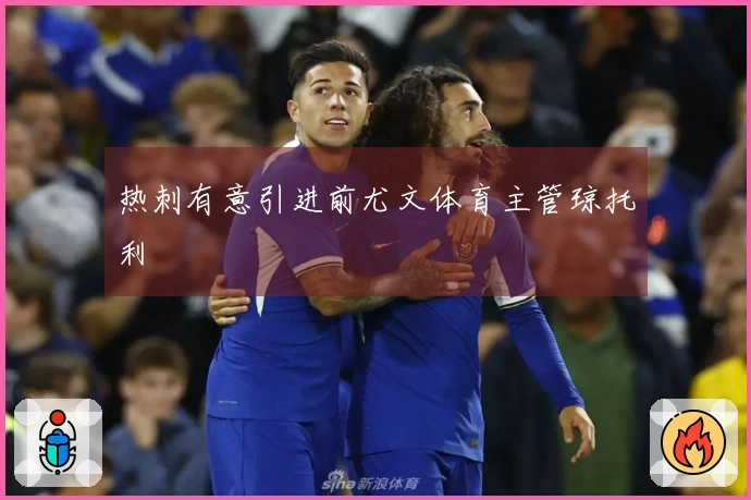 热刺有意引进前尤文体育主管琼托利