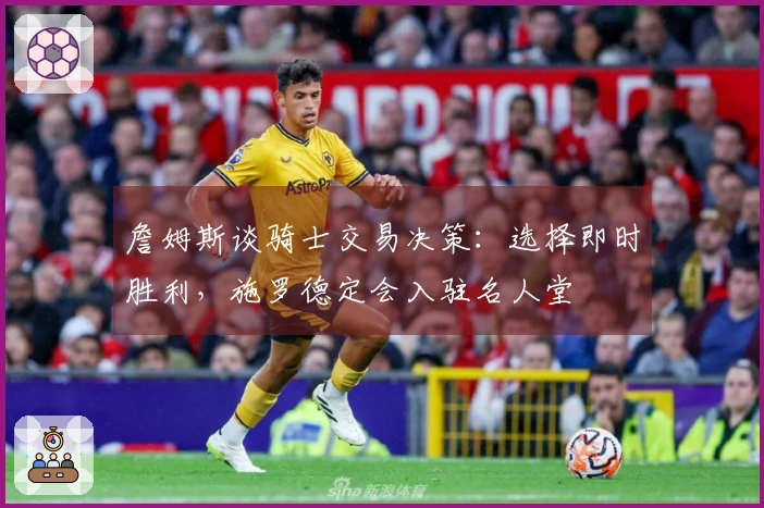 詹姆斯谈骑士交易决策：选择即时胜利，施罗德定会入驻名人堂