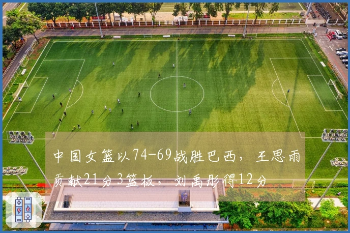 中国女篮以74-69战胜巴西，王思雨贡献21分3篮板，刘禹彤得12分