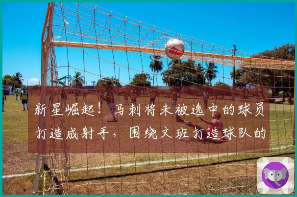 新星崛起！马刺将未被选中的球员打造成射手，围绕文班打造球队的关键拼图
