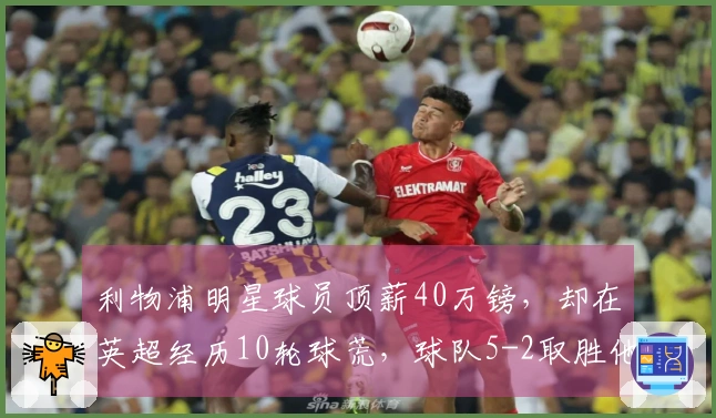 利物浦明星球员顶薪40万镑，却在英超经历10轮球荒，球队5-2取胜他无贡献