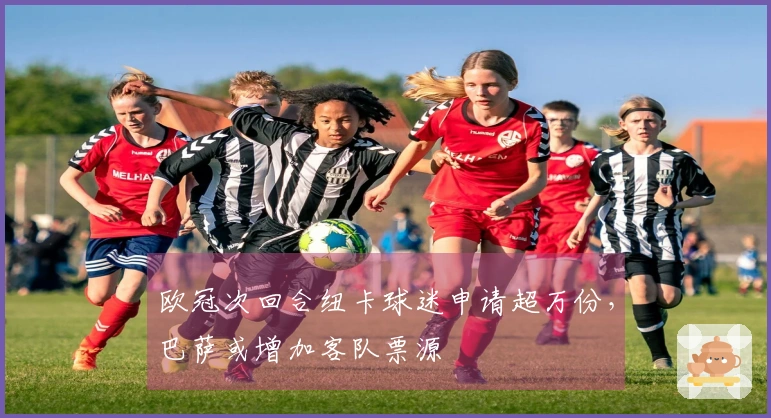 欧冠次回合纽卡球迷申请超万份，巴萨或增加客队票源