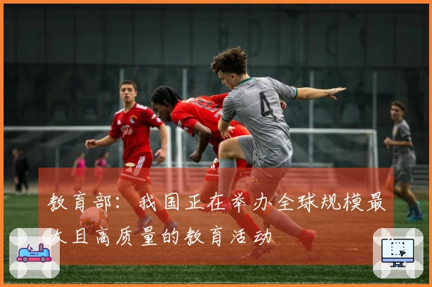 教育部：我国正在举办全球规模最大且高质量的教育活动