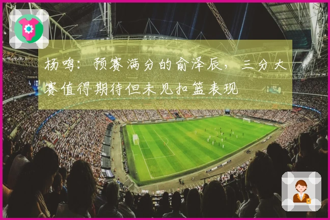 杨鸣：预赛满分的俞泽辰，三分大赛值得期待但未见扣篮表现