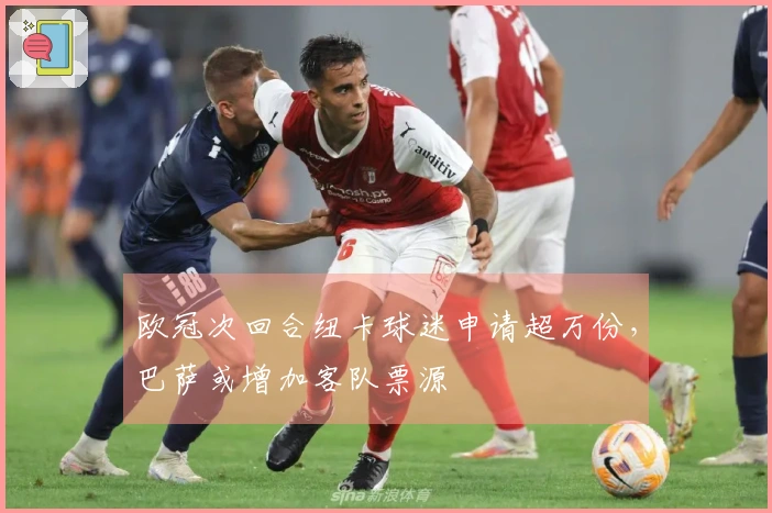 欧冠次回合纽卡球迷申请超万份，巴萨或增加客队票源