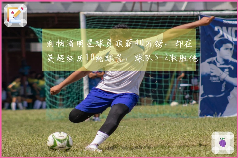 利物浦明星球员顶薪40万镑，却在英超经历10轮球荒，球队5-2取胜他无贡献