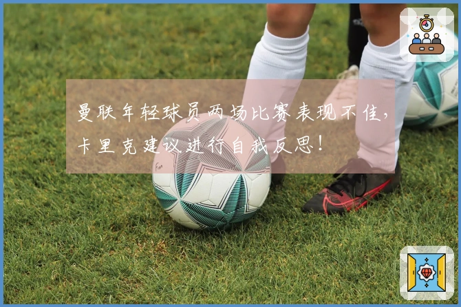 曼联年轻球员两场比赛表现不佳，卡里克建议进行自我反思！