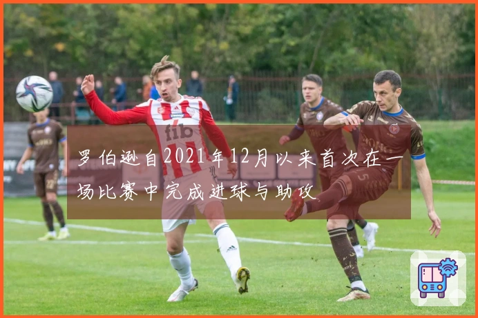 罗伯逊自2021年12月以来首次在一场比赛中完成进球与助攻