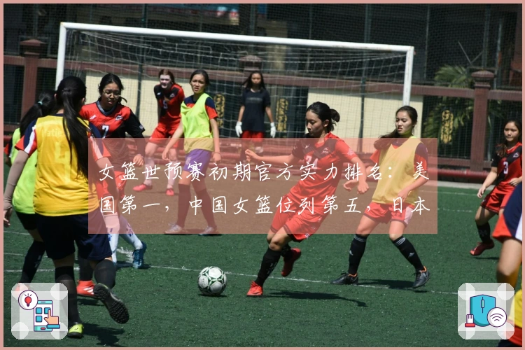 女篮世预赛初期官方实力排名：美国第一，中国女篮位列第五，日本排名第九