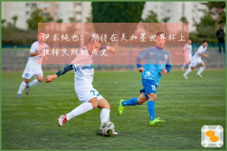 伊东纯也：期待在美加墨世界杯上扭转失败的历史