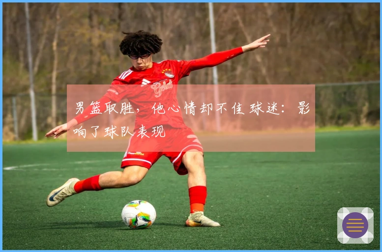 男篮取胜，他心情却不佳 球迷：影响了球队表现