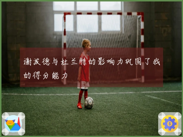 谢泼德与杜兰特的影响力巩固了我的得分能力