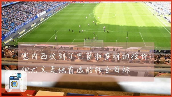 塞内西收到了巴萨和多特的报价，但尤文是他首选的转会目标