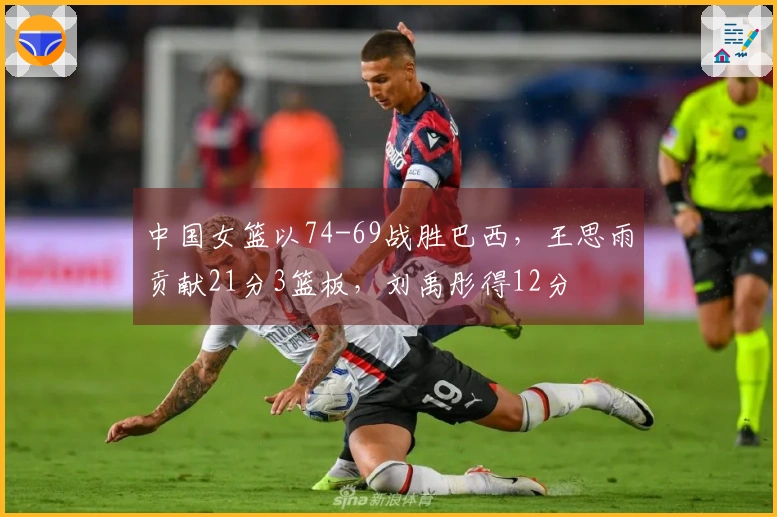 中国女篮以74-69战胜巴西，王思雨贡献21分3篮板，刘禹彤得12分