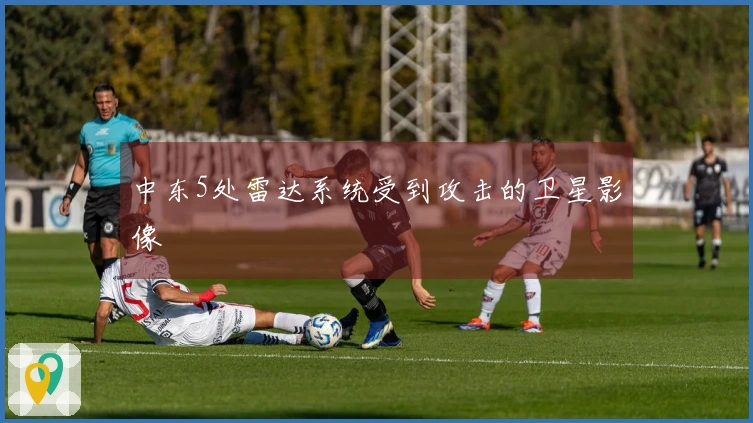 中东5处雷达系统受到攻击的卫星影像