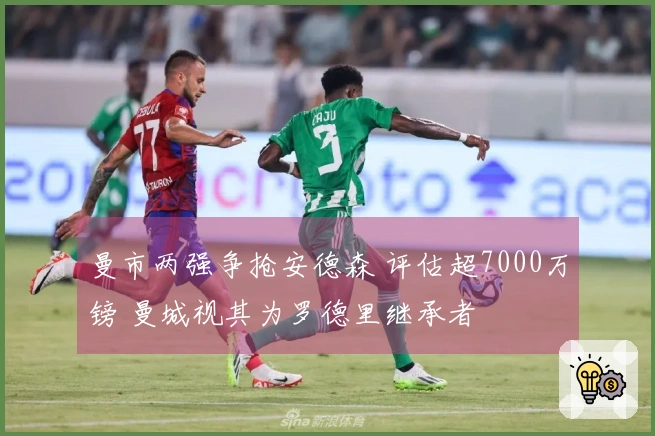 曼市两强争抢安德森 评估超7000万镑 曼城视其为罗德里继承者