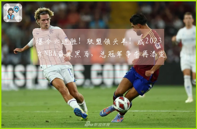 爆冷六连胜！联盟领头羊！成2023年NBA最大黑马，总冠军争夺再添变数