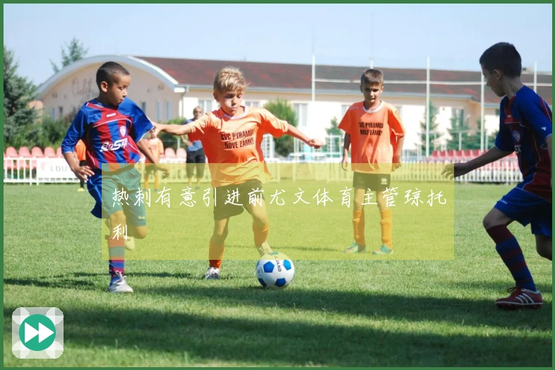 热刺有意引进前尤文体育主管琼托利