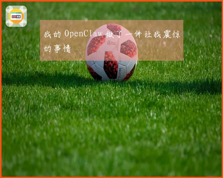 我的 OpenClaw 做了一件让我震惊的事情